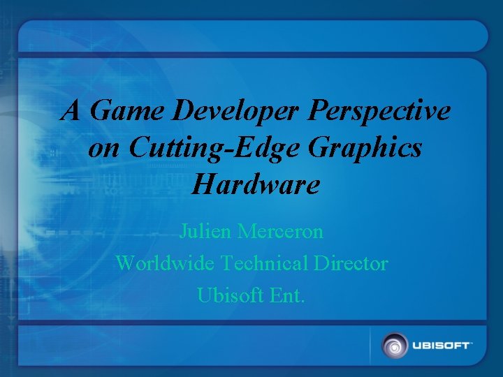 A Game Developer Perspective on Cutting-Edge Graphics Hardware Julien Merceron Worldwide Technical Director Ubisoft