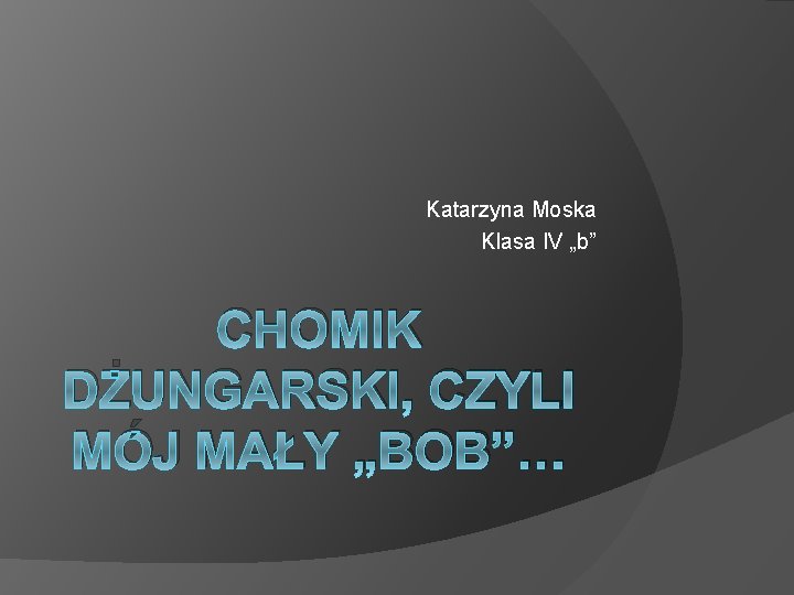 Katarzyna Moska Klasa IV „b” CHOMIK DŻUNGARSKI, CZYLI MÓJ MAŁY „BOB”… 