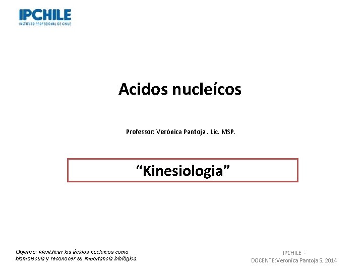 Acidos nucleícos Professor: Verónica Pantoja. Lic. MSP. “Kinesiologia” Objetivo: Identificar los ácidos nucleicos como