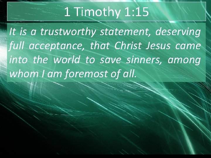 1 Timothy 1: 15 It is a trustworthy statement, deserving full acceptance, that Christ