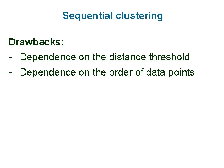 Sequential clustering Drawbacks: - Dependence on the distance threshold - Dependence on the order