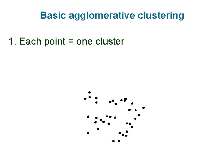 Basic agglomerative clustering 1. Each point = one cluster 