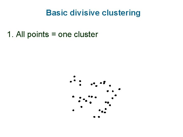 Basic divisive clustering 1. All points = one cluster 