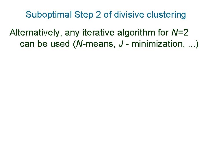 Suboptimal Step 2 of divisive clustering Alternatively, any iterative algorithm for N=2 can be