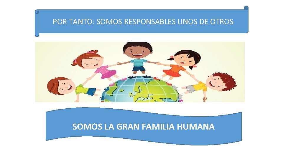  POR TANTO: SOMOS RESPONSABLES UNOS DE OTROS SOMOS LA GRAN FAMILIA HUMANA 