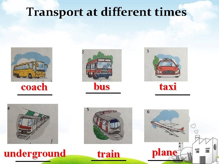 Transport at different times coach _____ underground _____ bus _____ train _____ taxi _____