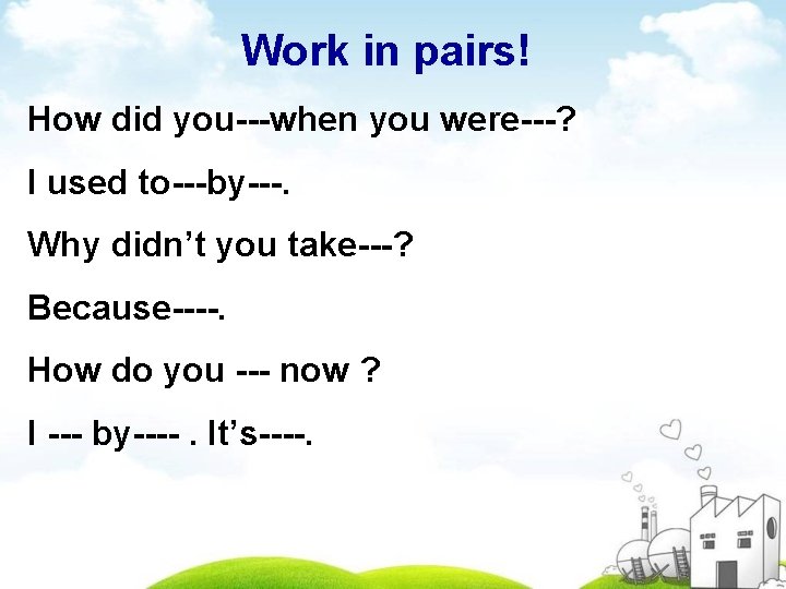 Work in pairs! How did you---when you were---? I used to---by---. Why didn’t you