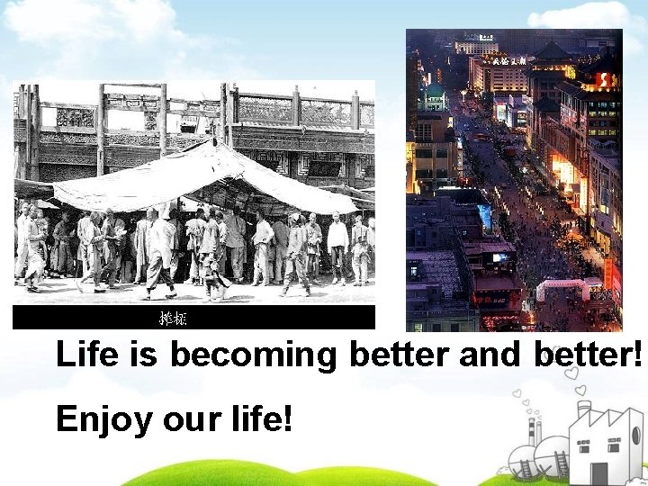 Life is becoming better and better! Enjoy our life! 