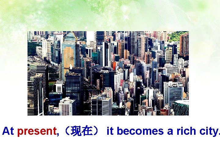 At present, （现在） it becomes a rich city. 
