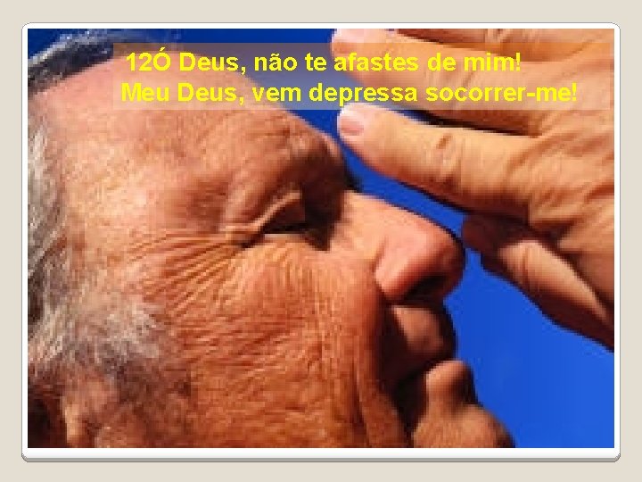 12Ó Deus, não te afastes de mim! Meu Deus, vem depressa socorrer-me! 