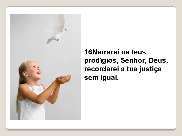 16 Narrarei os teus prodígios, Senhor, Deus, recordarei a tua justiça sem igual. 