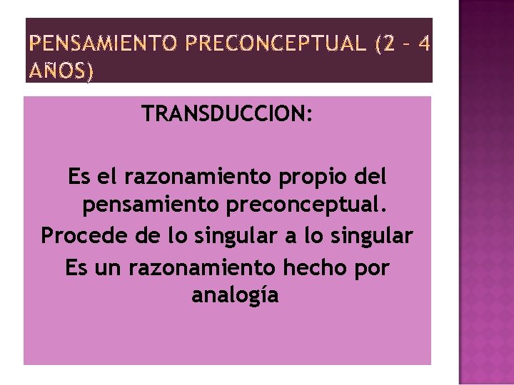TRANSDUCCION: Es el razonamiento propio del pensamiento preconceptual. Procede de lo singular a lo