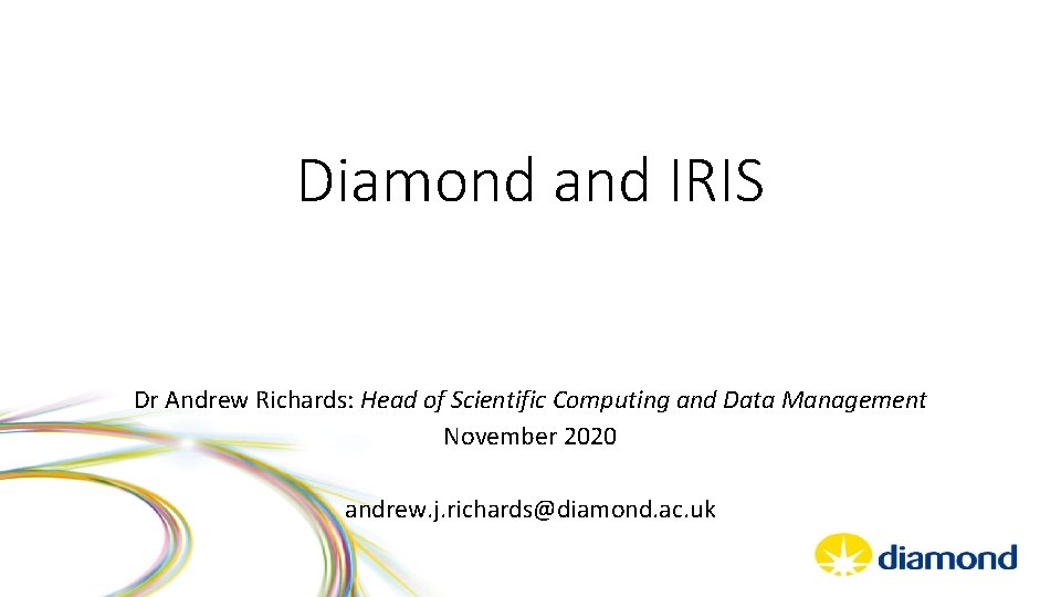 Diamond and IRIS Dr Andrew Richards: Head of Scientific Computing and Data Management November Diamond and IRIS Dr Andrew Richards: Head of Scientific Computing and Data Management November