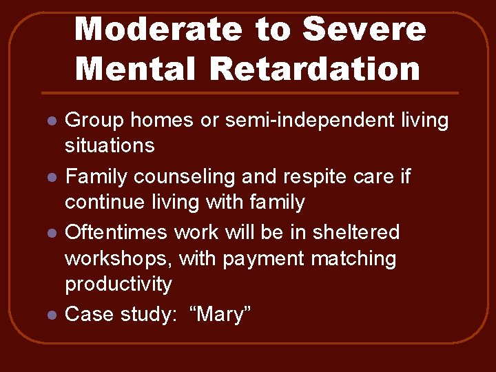 Moderate to Severe Mental Retardation l l Group homes or semi-independent living situations Family