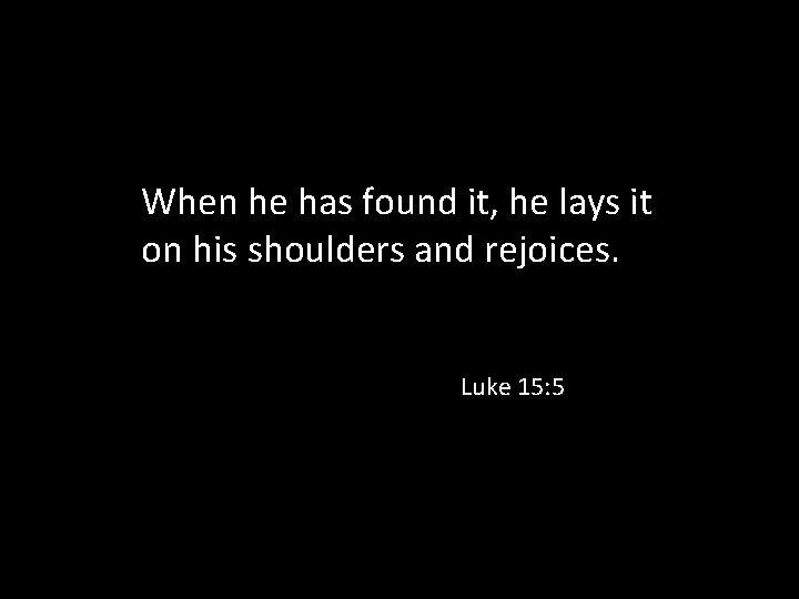 When he has found it, he lays it on his shoulders and rejoices. Luke When he has found it, he lays it on his shoulders and rejoices. Luke