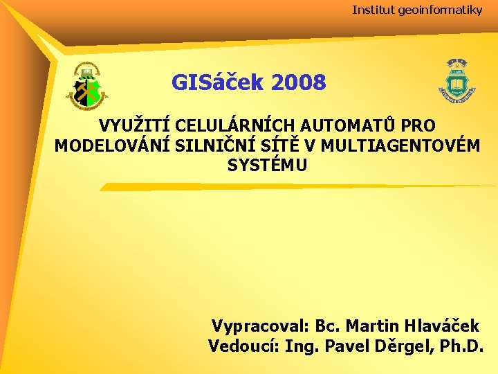 Institut geoinformatiky GISáček 2008 VYUŽITÍ CELULÁRNÍCH AUTOMATŮ PRO MODELOVÁNÍ SILNIČNÍ SÍTĚ V MULTIAGENTOVÉM SYSTÉMU