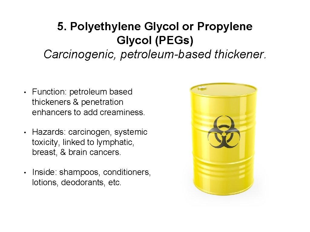 5. Polyethylene Glycol or Propylene Glycol (PEGs) Carcinogenic, petroleum-based thickener. • Function: petroleum based