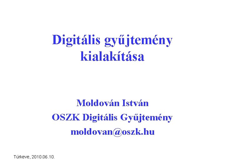 Digitális gyűjtemény kialakítása Moldován István OSZK Digitális Gyűjtemény moldovan@oszk. hu Túrkeve, 2010. 06. 10.