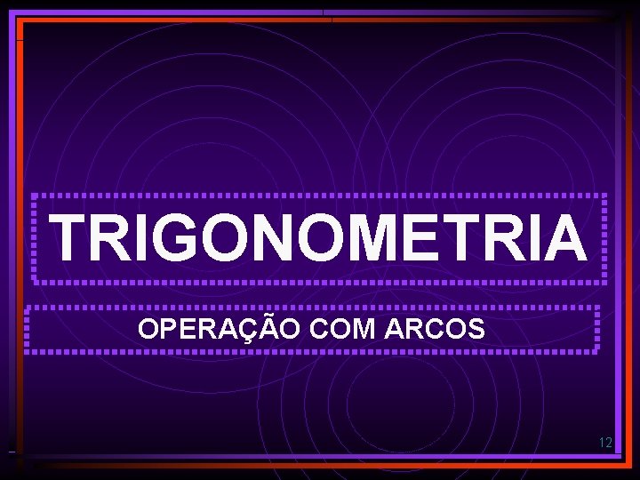 TRIGONOMETRIA OPERAÇÃO COM ARCOS 12 TRIGONOMETRIA OPERAÇÃO COM ARCOS 12