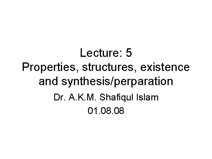 Lecture: 5 Properties, structures, existence and synthesis/perparation Dr. A. K. M. Shafiqul Islam 01.