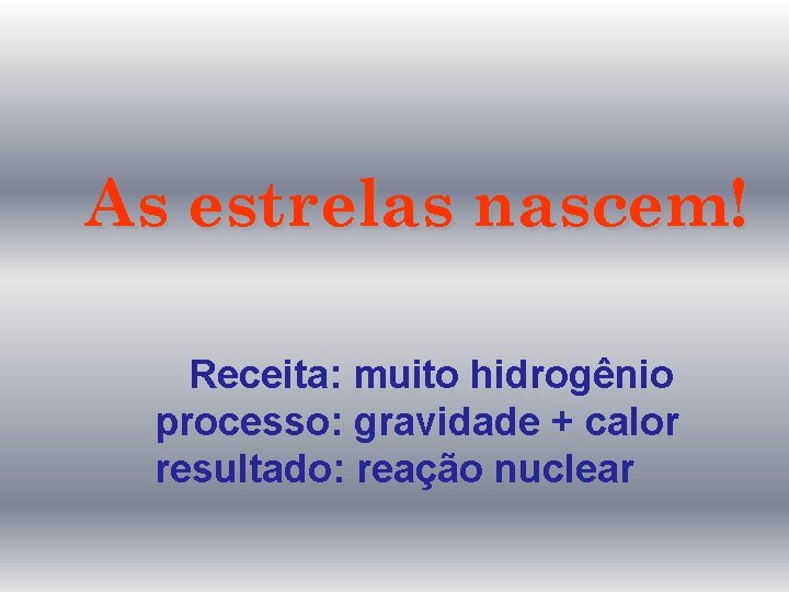 As estrelas nascem! Receita: muito hidrogênio processo: gravidade + calor resultado: reação nuclear 