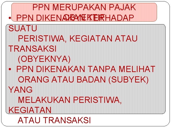 PPN MERUPAKAN PAJAK OBYEKTIF • PPN DIKENAKAN TERHADAP SUATU PERISTIWA, KEGIATAN ATAU TRANSAKSI (OBYEKNYA)