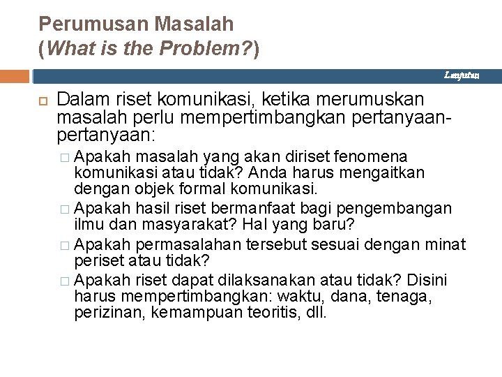 Perumusan Masalah (What is the Problem? ) Lanjutan Dalam riset komunikasi, ketika merumuskan masalah