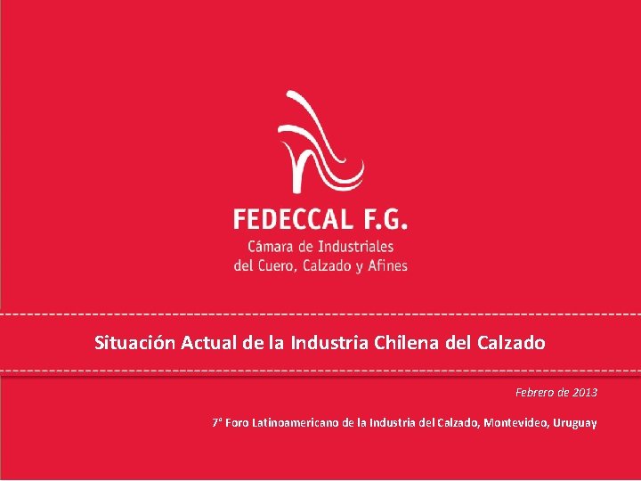 Situación Actual de la Industria Chilena del Calzado Febrero de 2013 7° Foro Latinoamericano Situación Actual de la Industria Chilena del Calzado Febrero de 2013 7° Foro Latinoamericano