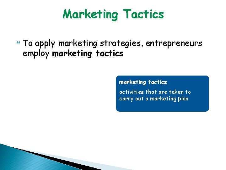 Marketing Tactics To apply marketing strategies, entrepreneurs employ marketing tactics activities that are taken