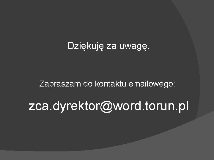 Dziękuję za uwagę. Zapraszam do kontaktu emailowego: zca. dyrektor@word. torun. pl 