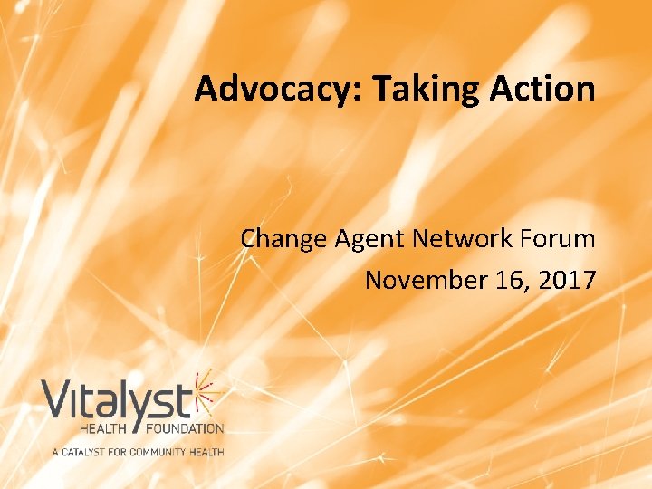 Advocacy: Taking Action Change Agent Network Forum November 16, 2017 March 24, 2016 