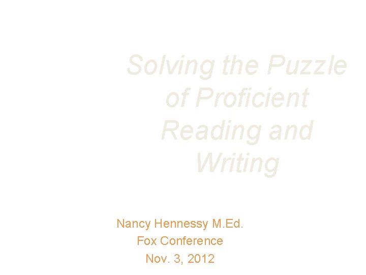 Solving the Puzzle of Proficient Reading and Writing Nancy Hennessy M. Ed. Fox Conference Solving the Puzzle of Proficient Reading and Writing Nancy Hennessy M. Ed. Fox Conference