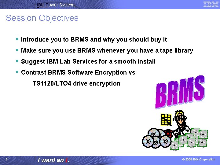 IBM Power Systems Session Objectives § Introduce you to BRMS and why you should