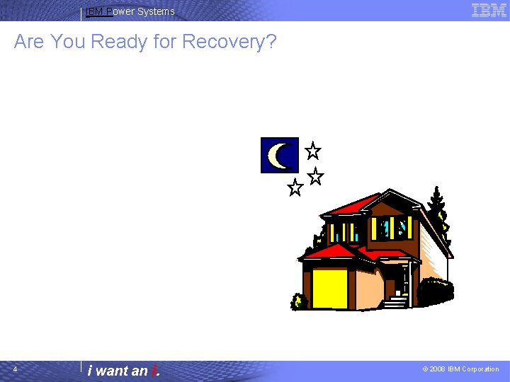 IBM Power Systems Are You Ready for Recovery? 4 i want an i. ©