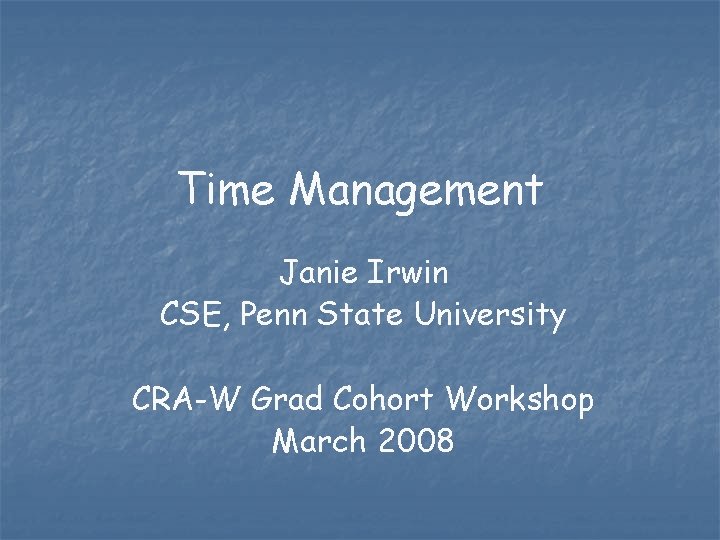 Time Management Janie Irwin CSE, Penn State University CRA-W Grad Cohort Workshop March 2008