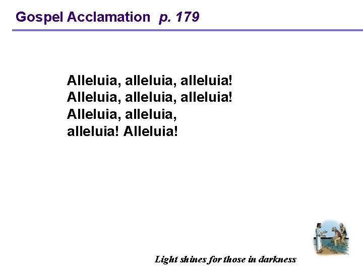 Gospel Acclamation p. 179 Alleluia, alleluia, alleluia! Alleluia, alleluia! Alleluia! Light shines for those