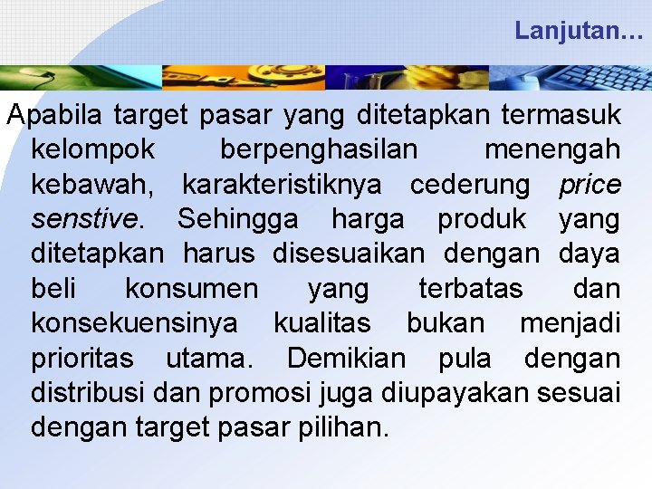 Lanjutan… Apabila target pasar yang ditetapkan termasuk kelompok berpenghasilan menengah kebawah, karakteristiknya cederung price