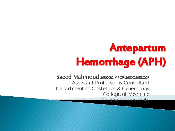 Antepartum Hemorrhage (APH) Saeed Mahmoud, MRCOG, MRCPI, MIOG, MBSCCP Assistant Professor & Consultant Department