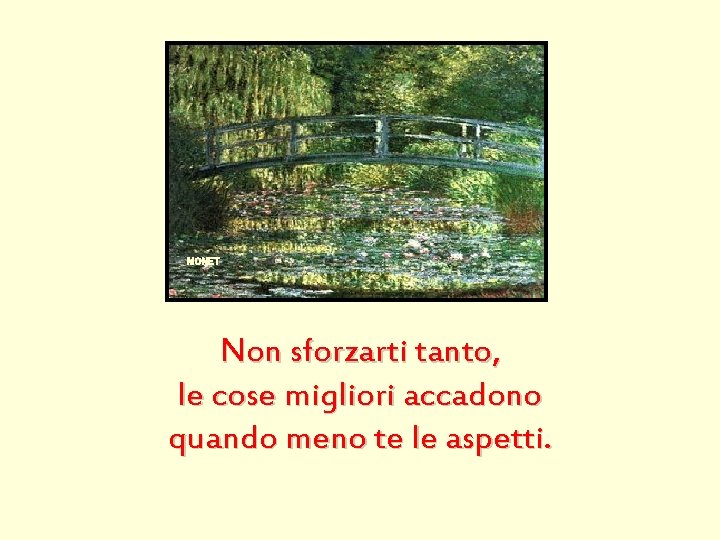 MONET Non sforzarti tanto, le cose migliori accadono quando meno te le aspetti. 