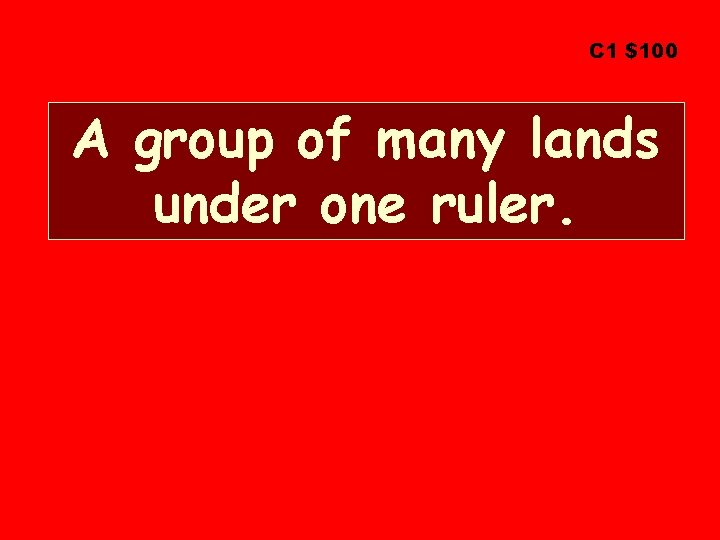 C 1 $100 A group of many lands under one ruler. 