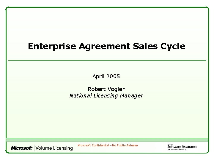 Enterprise Agreement Sales Cycle April 2005 Robert Vogler National Licensing Manager Microsoft Confidential –