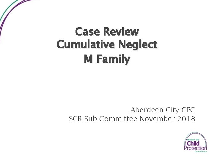 Case Review Cumulative Neglect M Family Aberdeen City CPC SCR Sub Committee November 2018