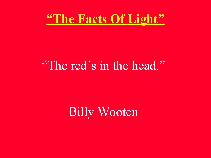 “The Facts Of Light” “The red’s in the head. ” Billy Wooten 