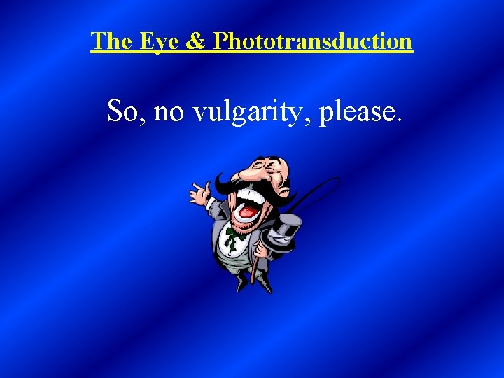 The Eye & Phototransduction So, no vulgarity, please. 