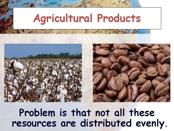 Agricultural Products Problem is that not all these resources are distributed evenly. 