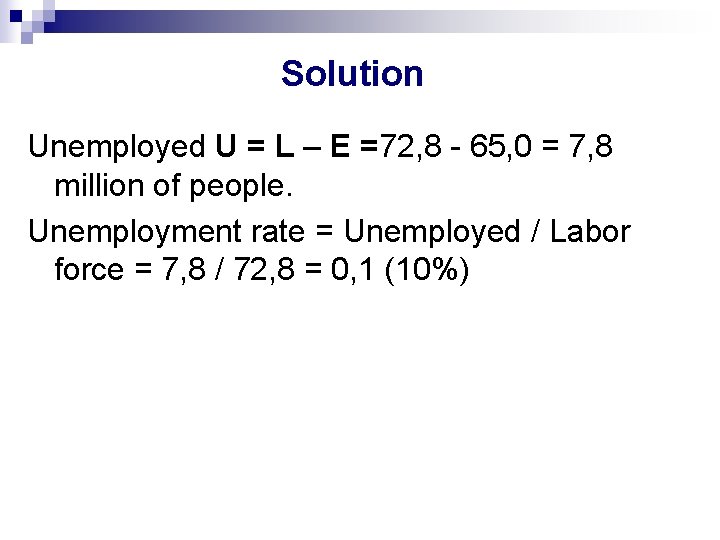 Solution Unemployed U = L – E =72, 8 - 65, 0 = 7,