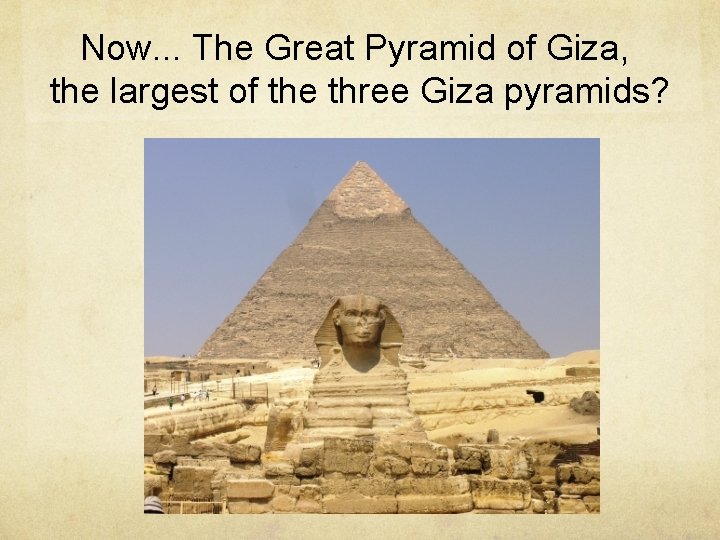 Now. . . The Great Pyramid of Giza, the largest of the three Giza