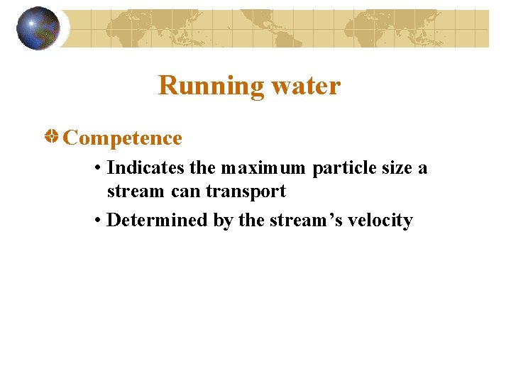 Running water Competence • Indicates the maximum particle size a stream can transport •