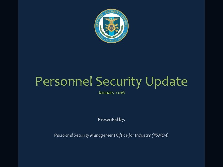 Personnel Security Update January 2016 Presented by: Personnel Security Management Office for Industry (PSMO-I)
