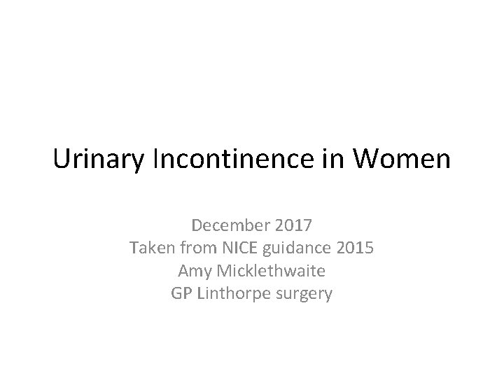 Urinary Incontinence in Women December 2017 Taken from NICE guidance 2015 Amy Micklethwaite GP
